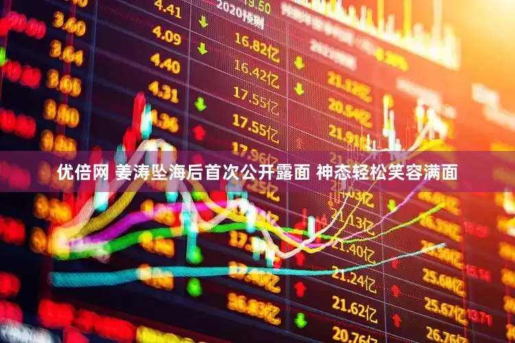 优倍网 姜涛坠海后首次公开露面 神态轻松笑容满面