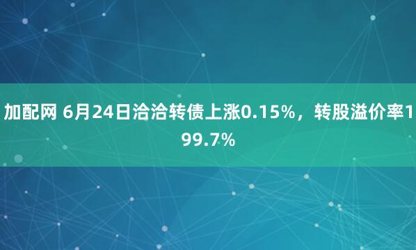 加配网 6月24日洽洽转债上涨0.15%，转股溢价率199.7%