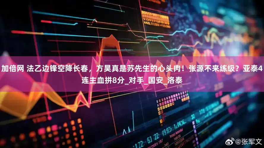 加倍网 法乙边锋空降长春，方昊真是苏先生的心头肉！张源不来练级？亚泰4连主血拼8分_对手_国安_洛泰