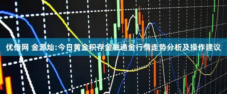 优倍网 金源灿:今日黄金积存金融通金行情走势分析及操作建议