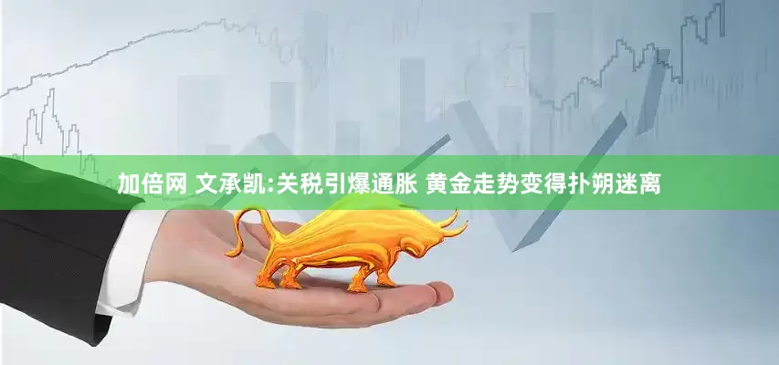 加倍网 文承凯:关税引爆通胀 黄金走势变得扑朔迷离