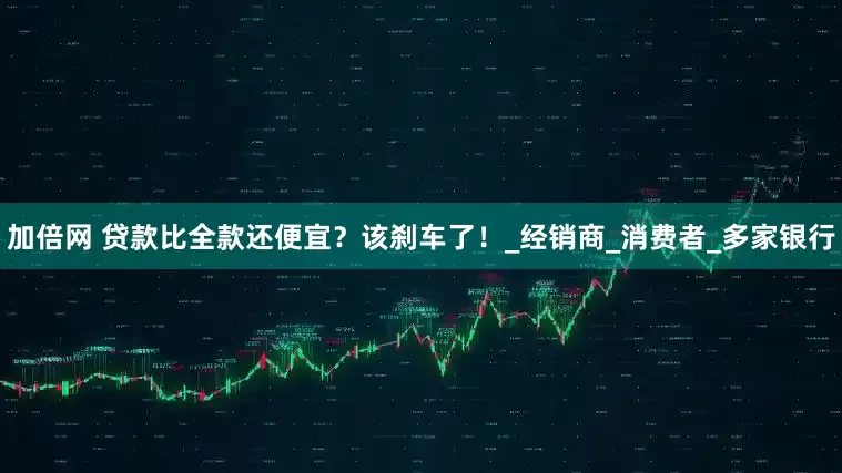 加倍网 贷款比全款还便宜？该刹车了！_经销商_消费者_多家银行