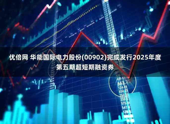 优倍网 华能国际电力股份(00902)完成发行2025年度第五期超短期融资券
