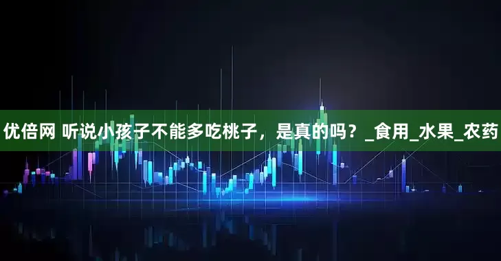 优倍网 听说小孩子不能多吃桃子，是真的吗？_食用_水果_农药