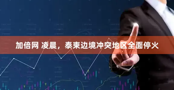 加倍网 凌晨，泰柬边境冲突地区全面停火