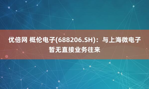 优倍网 概伦电子(688206.SH)：与上海微电子暂无直接业务往来