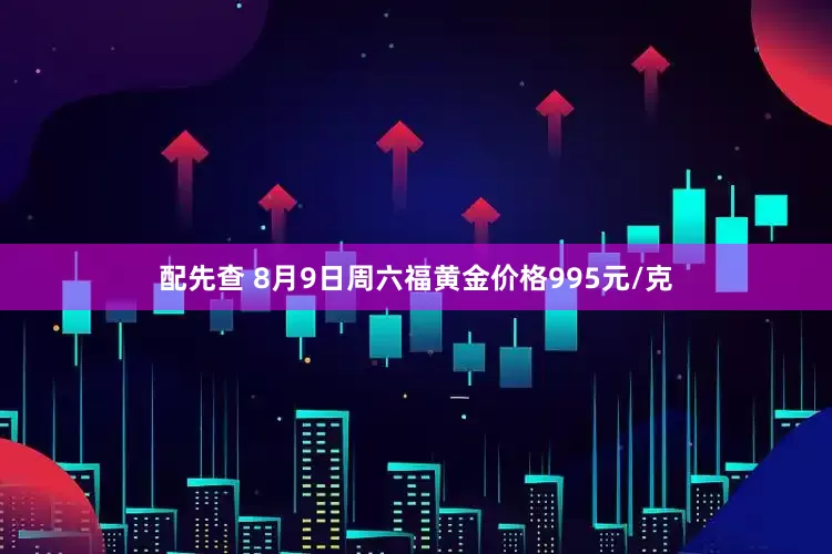 配先查 8月9日周六福黄金价格995元/克