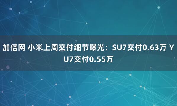 加倍网 小米上周交付细节曝光：SU7交付0.63万 YU7交付0.55万