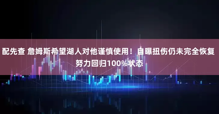 配先查 詹姆斯希望湖人对他谨慎使用！自曝扭伤仍未完全恢复 努力回归100%状态