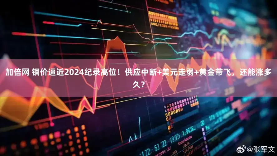 加倍网 铜价逼近2024纪录高位！供应中断+美元走弱+黄金带飞，还能涨多久？