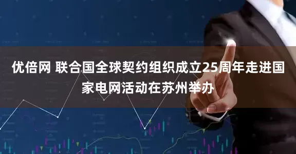 优倍网 联合国全球契约组织成立25周年走进国家电网活动在苏州举办
