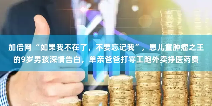 加倍网 “如果我不在了，不要忘记我”，患儿童肿瘤之王的9岁男孩深情告白，单亲爸爸打零工跑外卖挣医药费