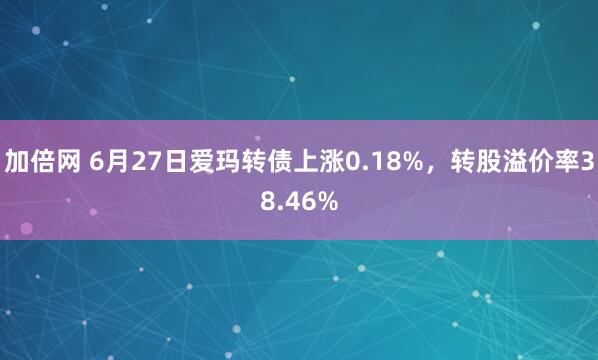 加倍网 6月27日爱玛转债上涨0.18%，转股溢价率38.46%