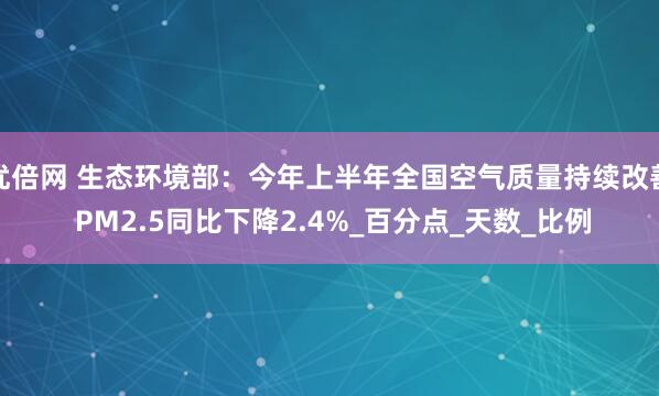 优倍网 生态环境部：今年上半年全国空气质量持续改善 PM2.5同比下降2.4%_百分点_天数_比例