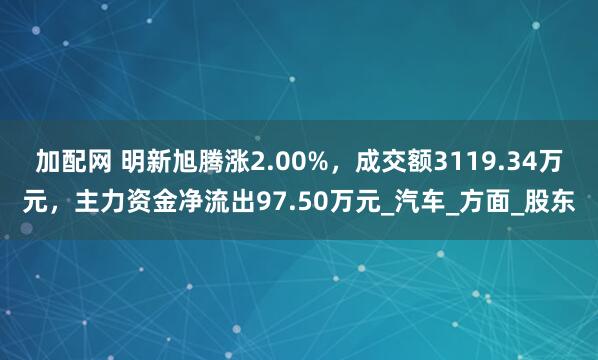 加配网 明新旭腾涨2.00%，成交额3119.34万元，主力资金净流出97.50万元_汽车_方面_股东