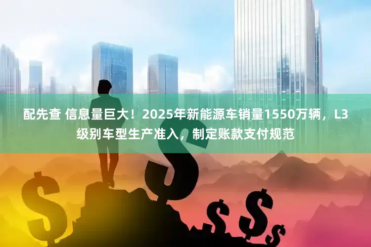 配先查 信息量巨大！2025年新能源车销量1550万辆，L3级别车型生产准入，制定账款支付规范
