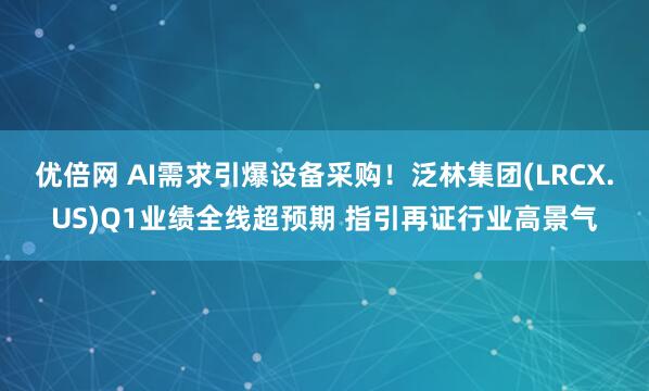 优倍网 AI需求引爆设备采购！泛林集团(LRCX.US)Q1业绩全线超预期 指引再证行业高景气