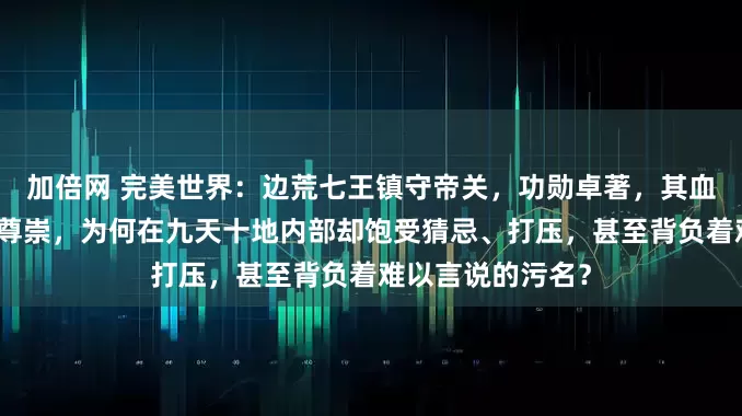 加倍网 完美世界：边荒七王镇守帝关，功勋卓著，其血脉后裔理应地位尊崇，为何在九天十地内部却饱受猜忌、打压，甚至背负着难以言说的污名？
