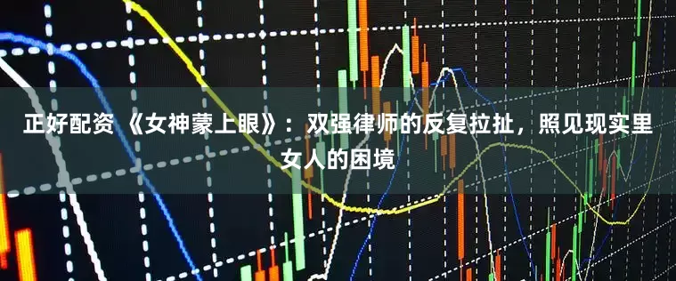 正好配资 《女神蒙上眼》：双强律师的反复拉扯，照见现实里女人的困境