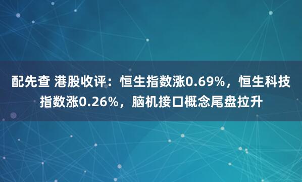 配先查 港股收评：恒生指数涨0.69%，恒生科技指数涨0.26%，脑机接口概念尾盘拉升
