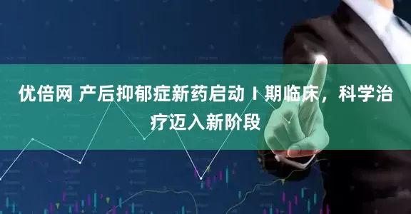 优倍网 产后抑郁症新药启动Ⅰ期临床，科学治疗迈入新阶段