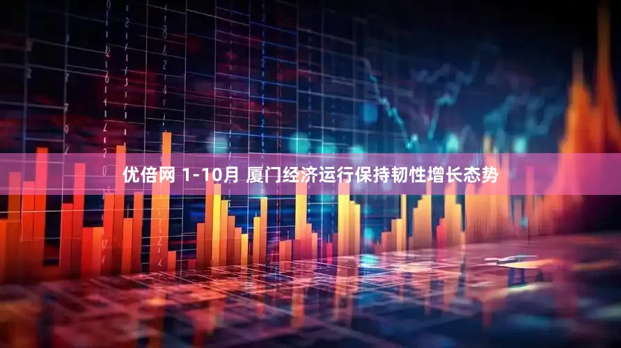 优倍网 1-10月 厦门经济运行保持韧性增长态势