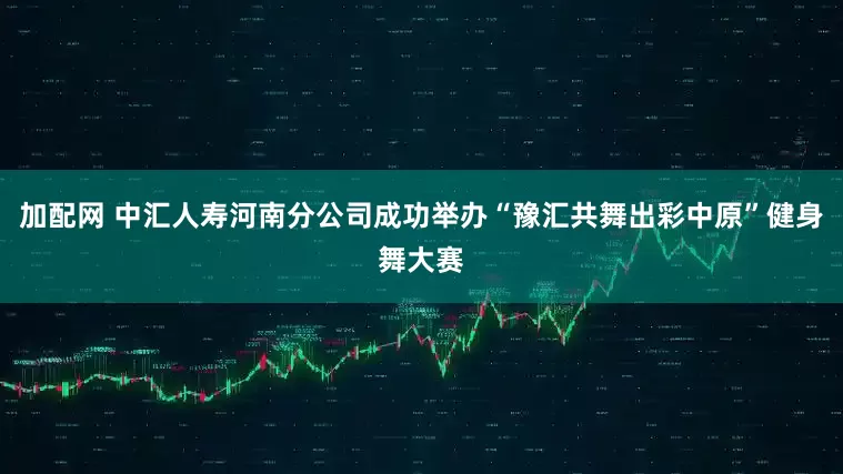 加配网 中汇人寿河南分公司成功举办“豫汇共舞出彩中原”健身舞大赛