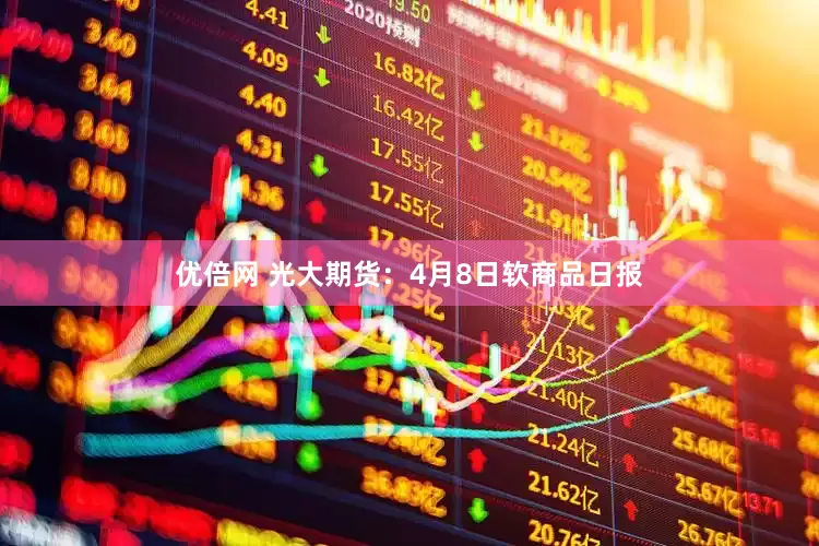 优倍网 光大期货：4月8日软商品日报