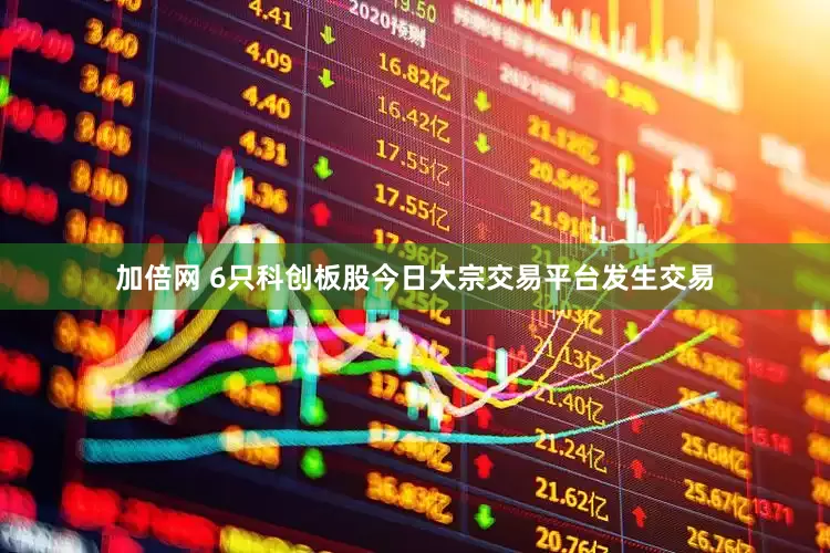 加倍网 6只科创板股今日大宗交易平台发生交易