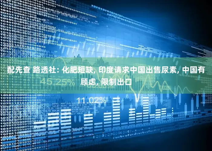 配先查 路透社: 化肥短缺, 印度请求中国出售尿素, 中国有顾虑, 限制出口