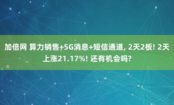 加倍网 算力销售+5G消息+短信通道, 2天2板! 2天上涨21.17%! 还有机会吗?
