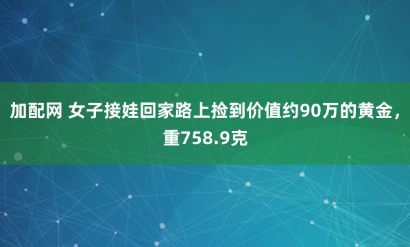 加配网 女子接娃回家路上捡到价值约90万的黄金，重758.9克